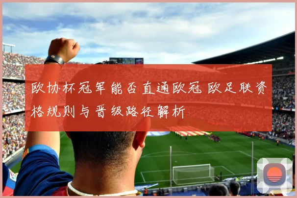 欧协杯冠军能否直通欧冠 欧足联资格规则与晋级路径解析