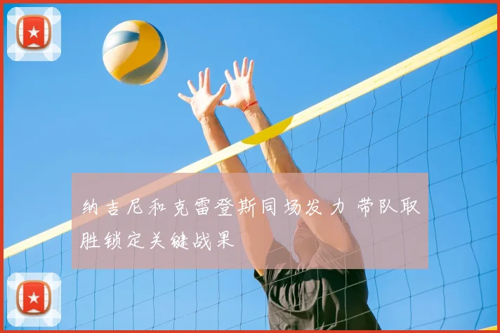 纳吉尼和克雷登斯同场发力 带队取胜锁定关键战果