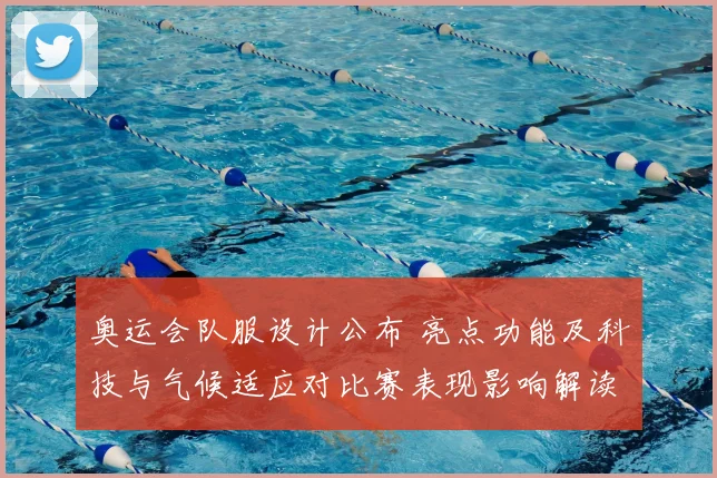 奥运会队服设计公布 亮点功能及科技与气候适应对比赛表现影响解读