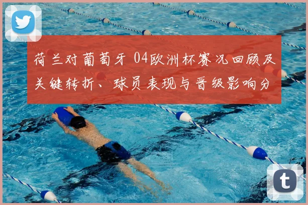 荷兰对葡萄牙 04欧洲杯赛况回顾及关键转折、球员表现与晋级影响分析