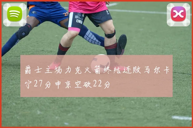 爵士主场力克火箭终结连败马尔卡宁27分申京空砍22分
