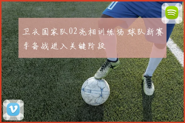 卫衣国家队02亮相训练场 球队新赛季备战进入关键阶段