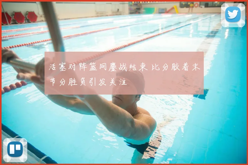 活塞对阵篮网鏖战结束 比分胶着末节分胜负引发关注