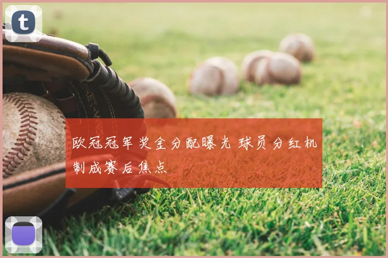 欧冠冠军奖金分配曝光 球员分红机制成赛后焦点