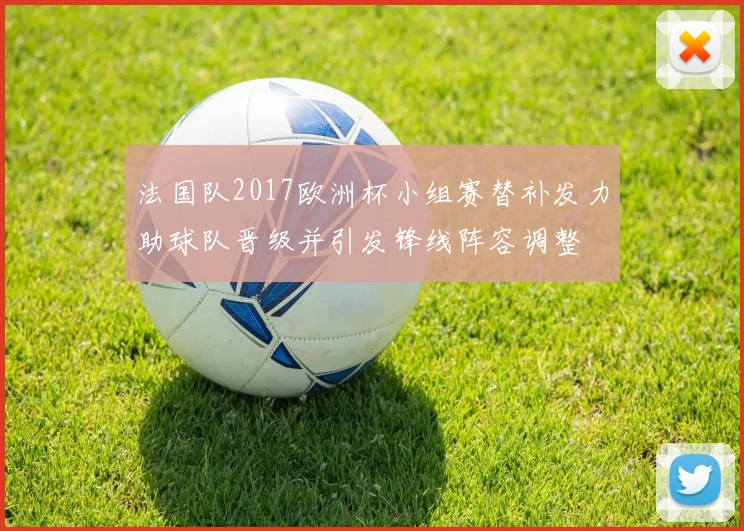 法国队2017欧洲杯小组赛替补发力助球队晋级并引发锋线阵容调整