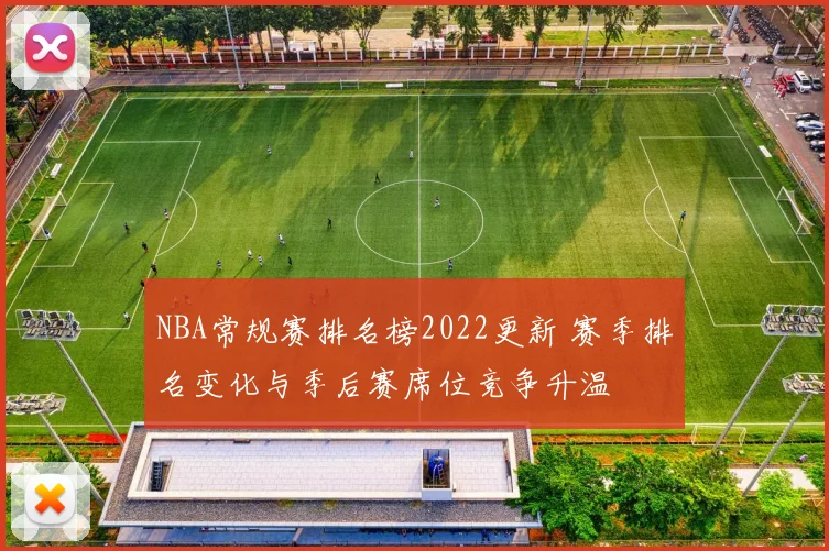 NBA常规赛排名榜2022更新 赛季排名变化与季后赛席位竞争升温