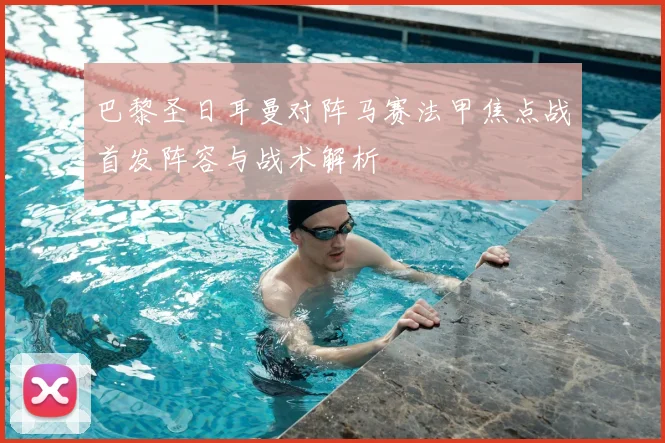 巴黎圣日耳曼对阵马赛法甲焦点战首发阵容与战术解析