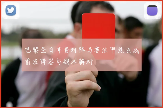 巴黎圣日耳曼对阵马赛法甲焦点战首发阵容与战术解析