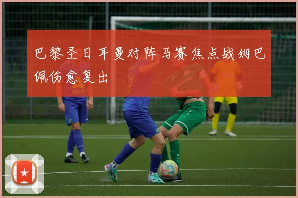 巴黎圣日耳曼对阵马赛焦点战姆巴佩伤愈复出