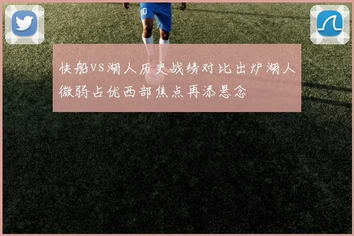 快船vs湖人历史战绩对比出炉湖人微弱占优西部焦点再添悬念