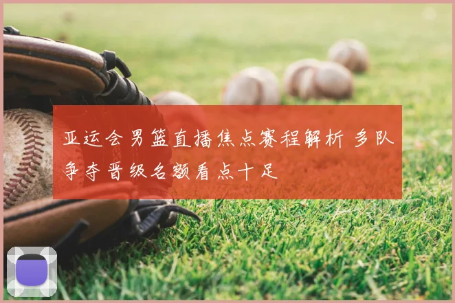 亚运会男篮直播焦点赛程解析 多队争夺晋级名额看点十足